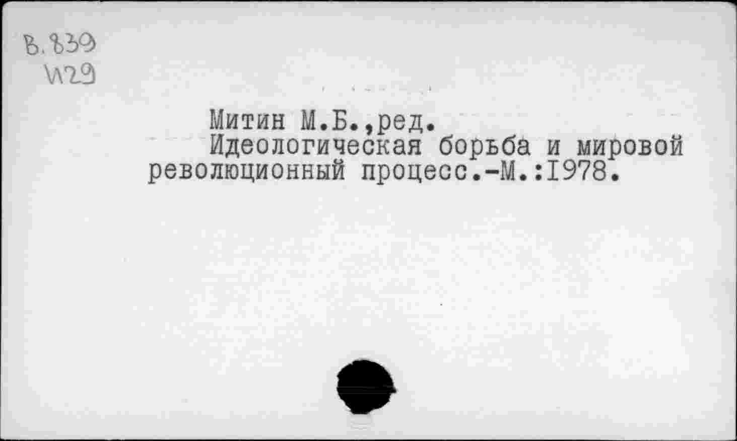 ﻿Митин М.Б.,ред.
Идеологическая борьба и мировой революционный процесс.-М.:1978.